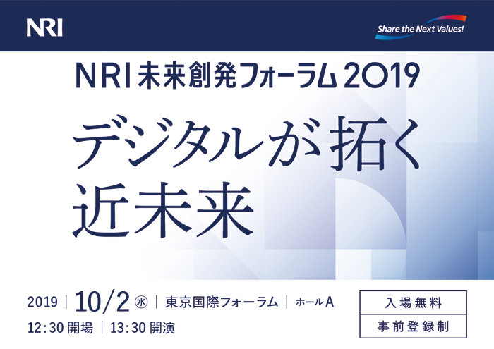 NRI未来創発フォーラム2019 デジタルが拓く近未来 2019年10月2日（水）東京国際フォーラム 12時30分開場 13時30分開演
